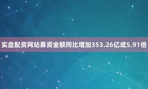 实盘配资网站募资金额同比增加353.26亿或5.91倍