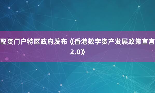 配资门户特区政府发布《香港数字资产发展政策宣言2.0》