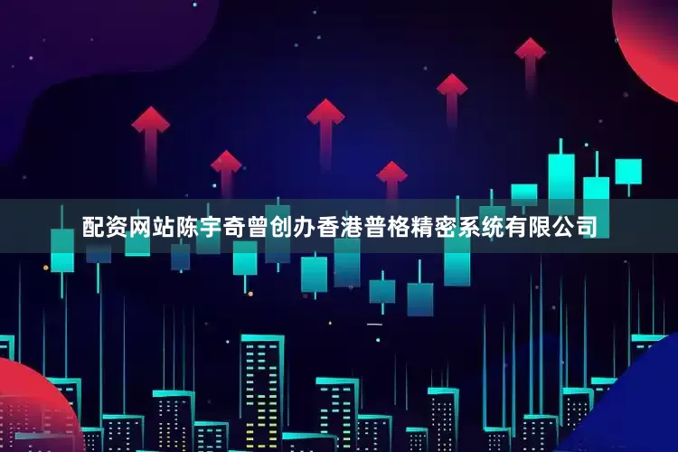 配资网站陈宇奇曾创办香港普格精密系统有限公司