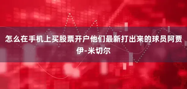 怎么在手机上买股票开户他们最新打出来的球员阿贾伊-米切尔