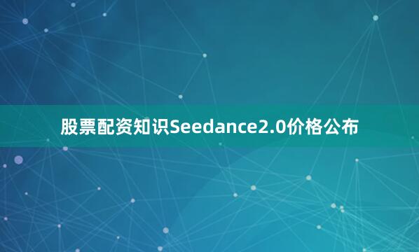 股票配资知识Seedance2.0价格公布